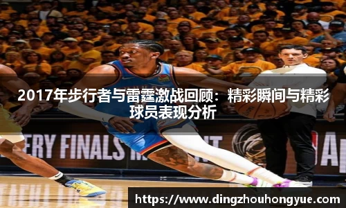 2017年步行者与雷霆激战回顾：精彩瞬间与精彩球员表现分析