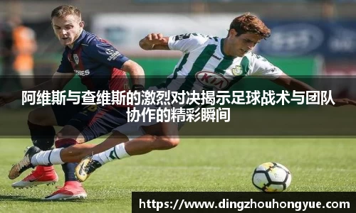 阿维斯与查维斯的激烈对决揭示足球战术与团队协作的精彩瞬间
