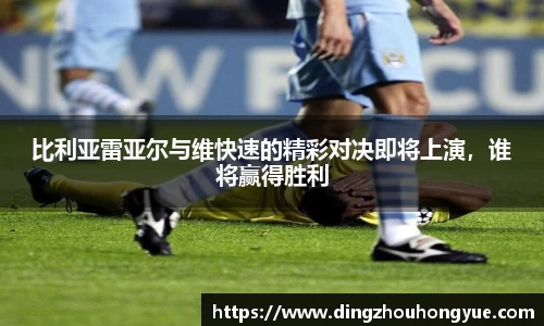 比利亚雷亚尔与维快速的精彩对决即将上演，谁将赢得胜利