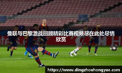 曼联与巴黎激战回顾精彩比赛视频尽在此处尽情欣赏