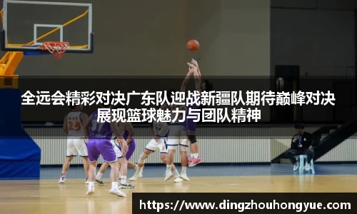 全远会精彩对决广东队迎战新疆队期待巅峰对决展现篮球魅力与团队精神